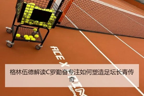 格林伍德解读C罗勤奋专注如何塑造足坛长青传奇