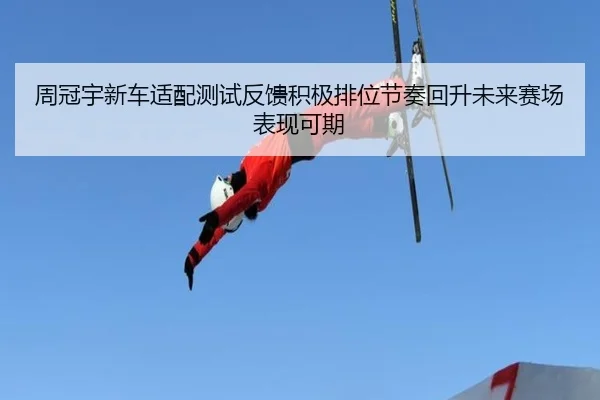 周冠宇新车适配测试反馈积极排位节奏回升未来赛场表现可期